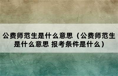 公费师范生是什么意思（公费师范生是什么意思 报考条件是什么）